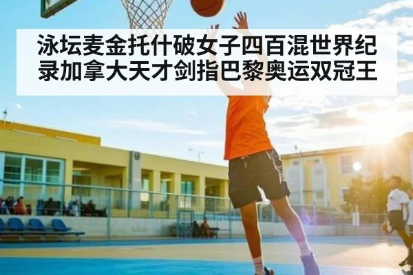泳坛麦金托什破女子四百混世界纪录加拿大天才剑指巴黎奥运双冠王（KAIYUNAPP）