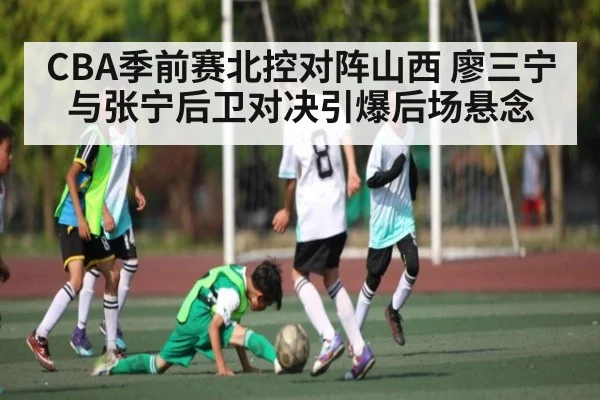 CBA季前赛北控对阵山西 廖三宁与张宁后卫对决引爆后场悬念（KAIYUNAPP）