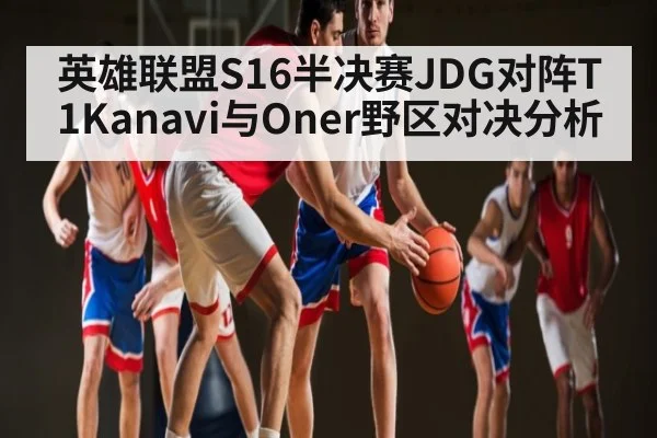 英雄联盟S16半决赛JDG对阵T1Kanavi与Oner野区对决分析（KAIYUNAPP）
