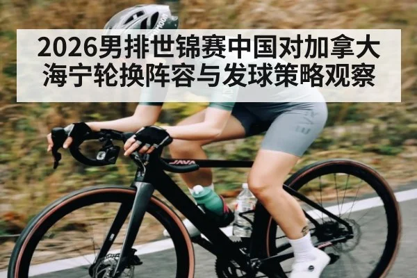 2026男排世锦赛中国对加拿大海宁轮换阵容与发球策略观察