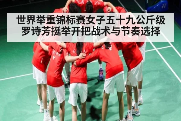世界举重锦标赛女子五十九公斤级罗诗芳挺举开把战术与节奏选择 | KAIYUNAPP