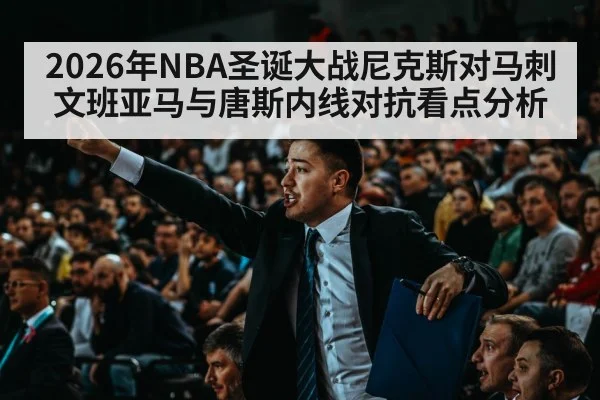 2026年NBA圣诞大战尼克斯对马刺文班亚马与唐斯内线对抗看点分析（KAIYUNAPP）